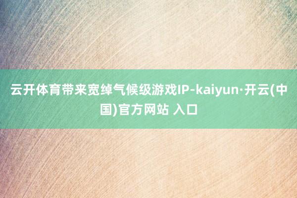 云开体育带来宽绰气候级游戏IP-kaiyun·开云(中国)官方网站 入口