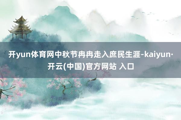 开yun体育网中秋节冉冉走入庶民生涯-kaiyun·开云(中国)官方网站 入口