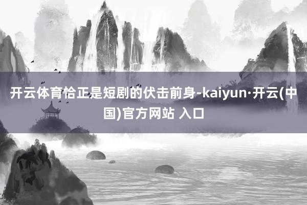 开云体育恰正是短剧的伏击前身-kaiyun·开云(中国)官方网站 入口