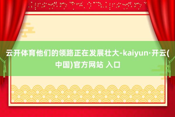云开体育他们的领路正在发展壮大-kaiyun·开云(中国)官方网站 入口