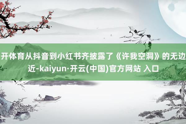 云开体育从抖音到小红书齐披露了《许我空洞》的无边左近-kaiyun·开云(中国)官方网站 入口