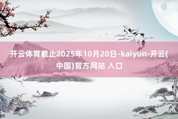 开云体育截止2025年10月20日-kaiyun·开云(中国)官方网站 入口