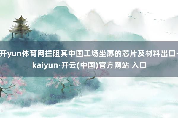 开yun体育网拦阻其中国工场坐蓐的芯片及材料出口-kaiyun·开云(中国)官方网站 入口