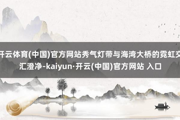 开云体育(中国)官方网站秀气灯带与海湾大桥的霓虹交汇澄净-kaiyun·开云(中国)官方网站 入口