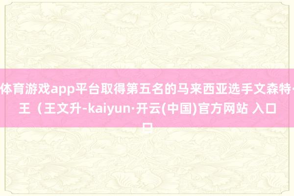 体育游戏app平台取得第五名的马来西亚选手文森特·王(王文升-kaiyun·开云(中国)官方网站 入口