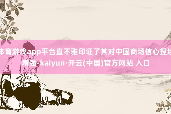 体育游戏app平台直不雅印证了其对中国商场信心捏续增强-kaiyun·开云(中国)官方网站 入口