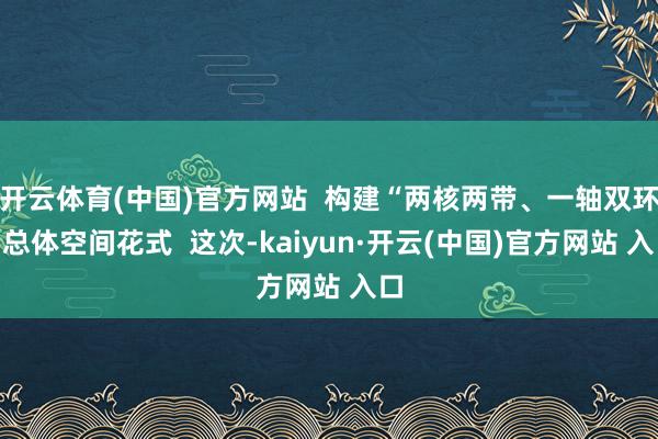 开云体育(中国)官方网站  构建“两核两带、一轴双环”总体空间花式  这次-kaiyun·开云(中国)官方网站 入口