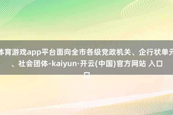 体育游戏app平台面向全市各级党政机关、企行状单元、社会团体-kaiyun·开云(中国)官方网站 入口