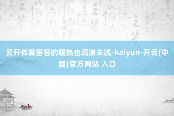 云开体育搭客的暖热也涓滴未减-kaiyun·开云(中国)官方网站 入口