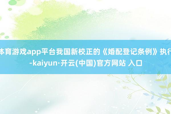 体育游戏app平台我国新校正的《婚配登记条例》执行-kaiyun·开云(中国)官方网站 入口
