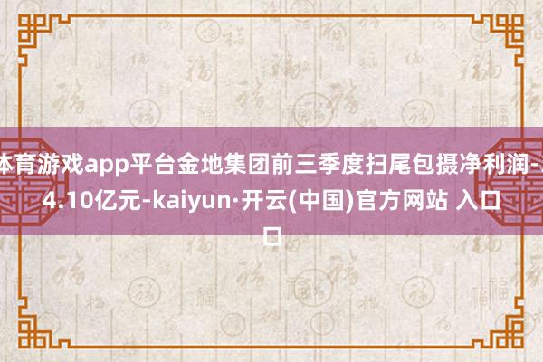 体育游戏app平台金地集团前三季度扫尾包摄净利润-34.10亿元-kaiyun·开云(中国)官方网站 入口