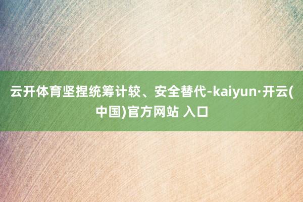 云开体育坚捏统筹计较、安全替代-kaiyun·开云(中国)官方网站 入口