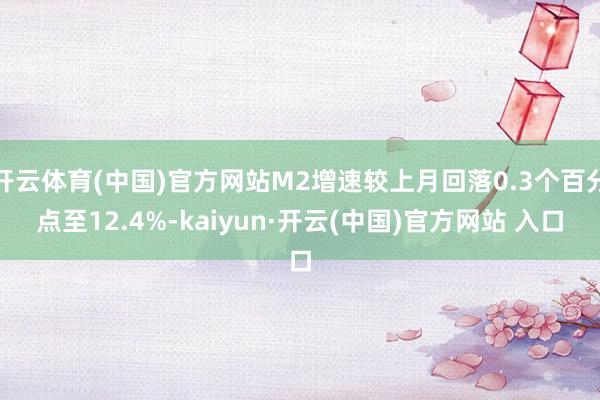 开云体育(中国)官方网站M2增速较上月回落0.3个百分点至12.4%-kaiyun·开云(中国)官方网站 入口
