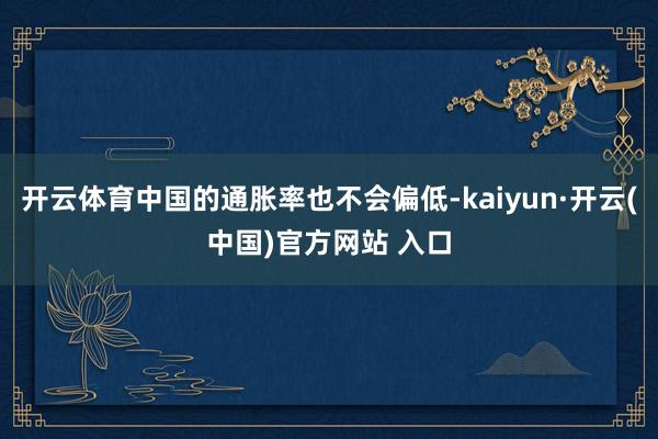 开云体育中国的通胀率也不会偏低-kaiyun·开云(中国)官方网站 入口