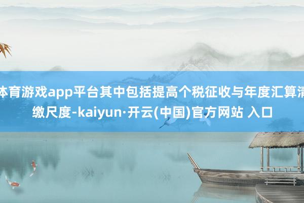 体育游戏app平台其中包括提高个税征收与年度汇算清缴尺度-kaiyun·开云(中国)官方网站 入口