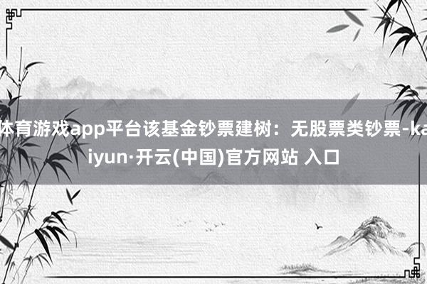 体育游戏app平台该基金钞票建树:无股票类钞票-kaiyun·开云(中国)官方网站 入口