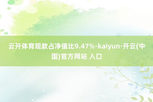 云开体育现款占净值比9.47%-kaiyun·开云(中国)官方网站 入口