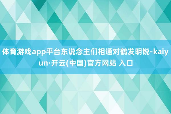 体育游戏app平台东说念主们相通对鹤发明锐-kaiyun·开云(中国)官方网站 入口