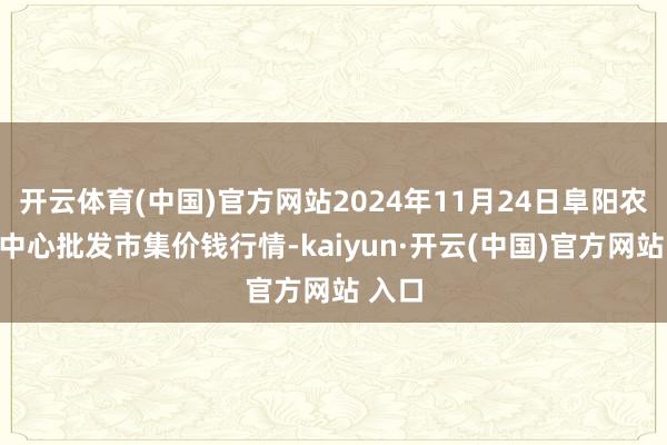 开云体育(中国)官方网站2024年11月24日阜阳农产物中心批发市集价钱行情-kaiyun·开云(中国)官方网站 入口