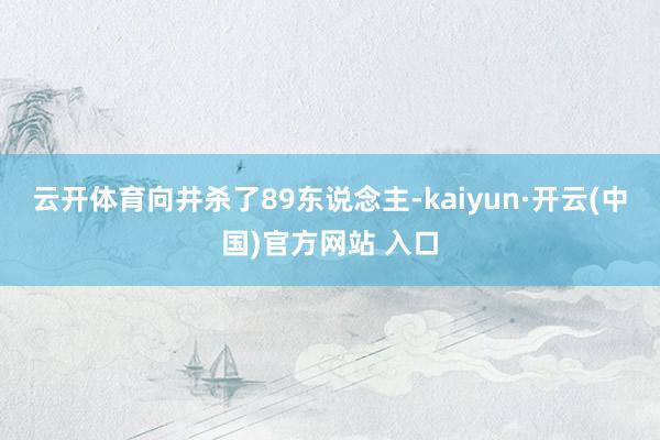 云开体育向井杀了89东说念主-kaiyun·开云(中国)官方网站 入口