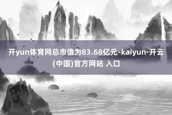 开yun体育网总市值为83.68亿元-kaiyun·开云(中国)官方网站 入口