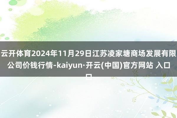 云开体育2024年11月29日江苏凌家塘商场发展有限公司价钱行情-kaiyun·开云(中国)官方网站 入口