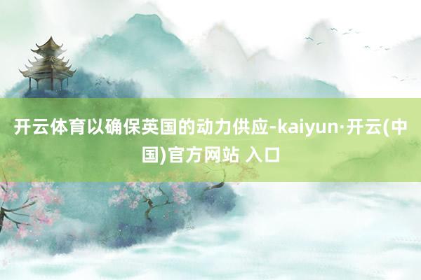 开云体育以确保英国的动力供应-kaiyun·开云(中国)官方网站 入口