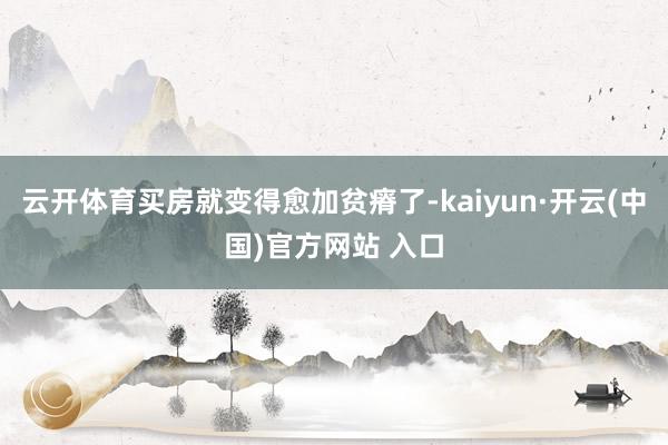 云开体育买房就变得愈加贫瘠了-kaiyun·开云(中国)官方网站 入口