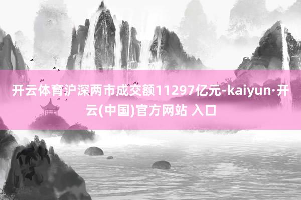 开云体育沪深两市成交额11297亿元-kaiyun·开云(中国)官方网站 入口