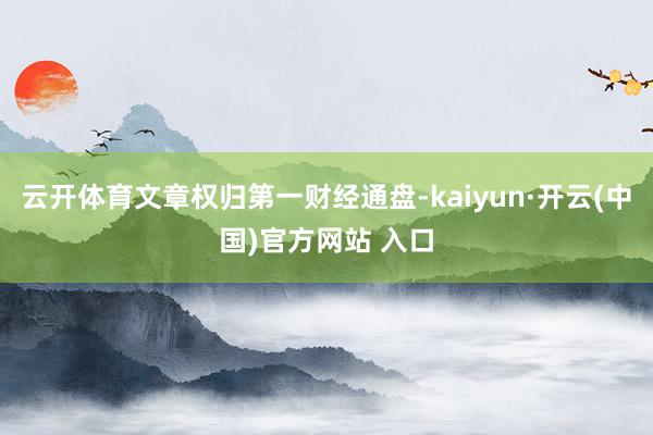 云开体育文章权归第一财经通盘-kaiyun·开云(中国)官方网站 入口