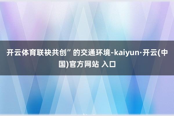 开云体育联袂共创”的交通环境-kaiyun·开云(中国)官方网站 入口