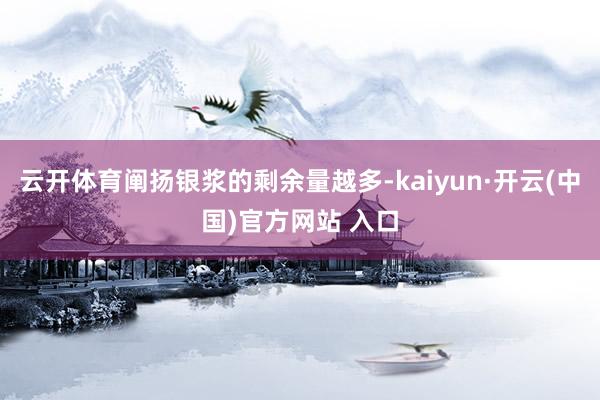 云开体育阐扬银浆的剩余量越多-kaiyun·开云(中国)官方网站 入口