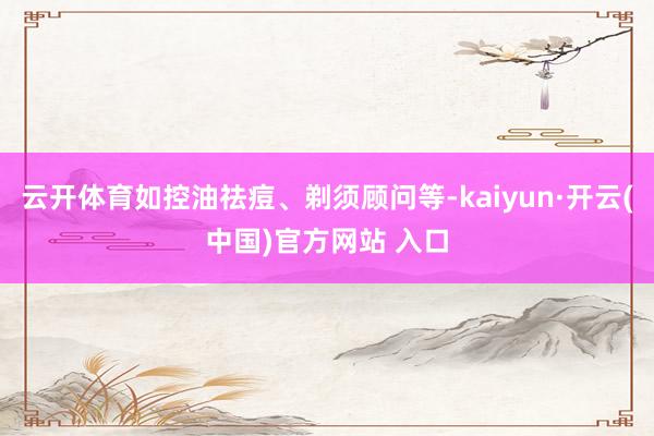 云开体育如控油祛痘、剃须顾问等-kaiyun·开云(中国)官方网站 入口
