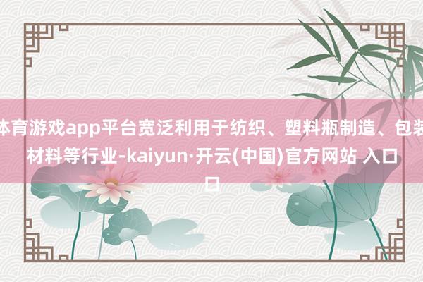体育游戏app平台宽泛利用于纺织、塑料瓶制造、包装材料等行业-kaiyun·开云(中国)官方网站 入口