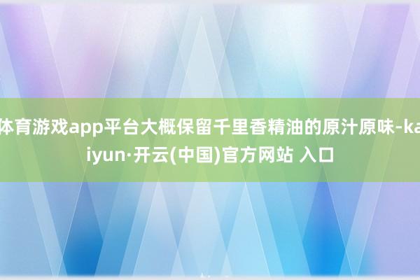 体育游戏app平台大概保留千里香精油的原汁原味-kaiyun·开云(中国)官方网站 入口
