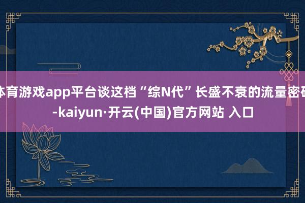 体育游戏app平台谈这档“综N代”长盛不衰的流量密码-kaiyun·开云(中国)官方网站 入口