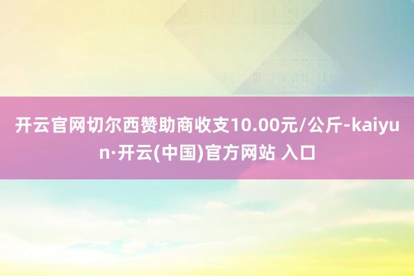 开云官网切尔西赞助商收支10.00元/公斤-kaiyun·开云(中国)官方网站 入口