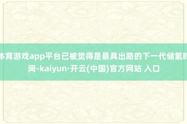 体育游戏app平台已被觉得是最具出路的下一代储氢时间-kaiyun·开云(中国)官方网站 入口