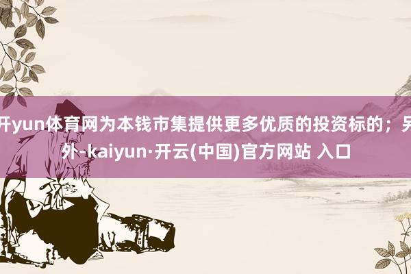 开yun体育网为本钱市集提供更多优质的投资标的;另外-kaiyun·开云(中国)官方网站 入口