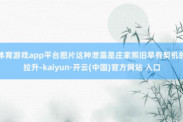 体育游戏app平台图片这种泄露是庄家照旧早有契机的拉升-kaiyun·开云(中国)官方网站 入口