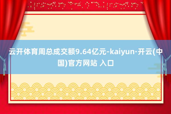 云开体育周总成交额9.64亿元-kaiyun·开云(中国)官方网站 入口