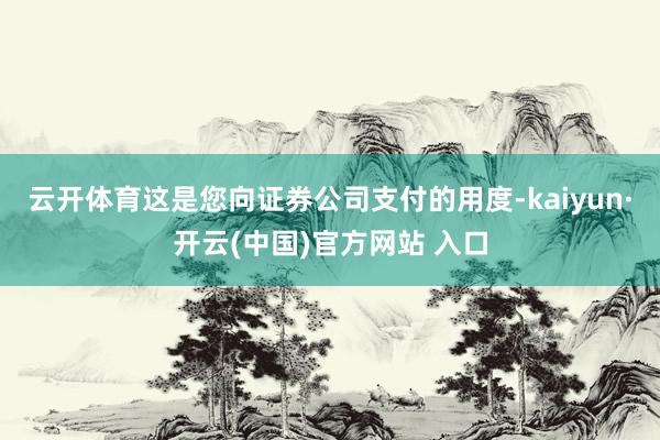 云开体育这是您向证券公司支付的用度-kaiyun·开云(中国)官方网站 入口