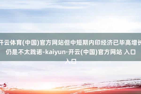 开云体育(中国)官方网站但中短期内印经济已毕高增长仍是不太践诺-kaiyun·开云(中国)官方网站 入口