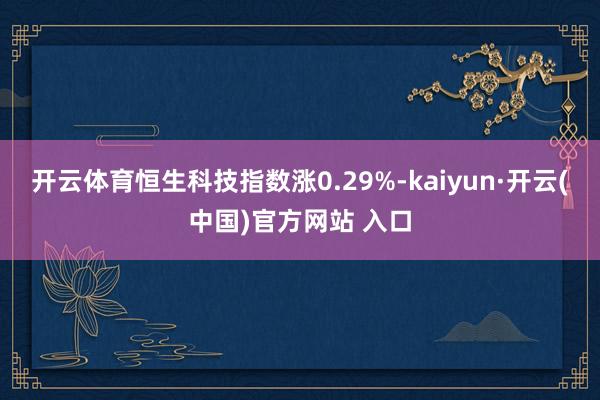 开云体育恒生科技指数涨0.29%-kaiyun·开云(中国)官方网站 入口