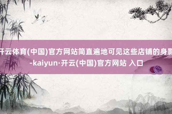 开云体育(中国)官方网站简直遍地可见这些店铺的身影-kaiyun·开云(中国)官方网站 入口