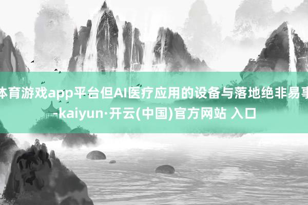 体育游戏app平台但AI医疗应用的设备与落地绝非易事-kaiyun·开云(中国)官方网站 入口