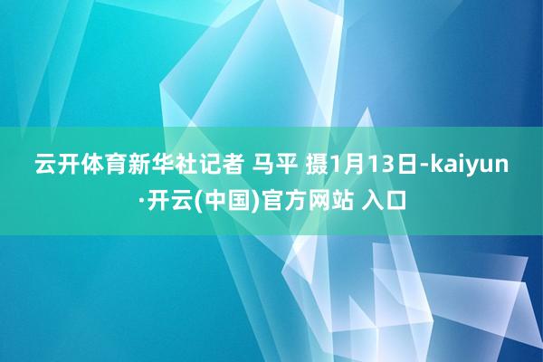 云开体育　　新华社记者 马平 摄　　1月13日-kaiyun·开云(中国)官方网站 入口