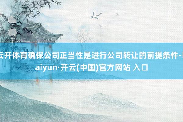 云开体育确保公司正当性是进行公司转让的前提条件-kaiyun·开云(中国)官方网站 入口