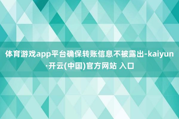 体育游戏app平台确保转账信息不被露出-kaiyun·开云(中国)官方网站 入口
