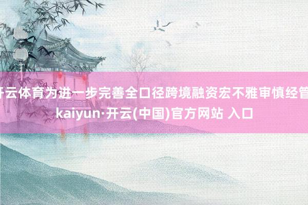 开云体育为进一步完善全口径跨境融资宏不雅审慎经管-kaiyun·开云(中国)官方网站 入口